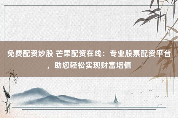 免费配资炒股 芒果配资在线：专业股票配资平台，助您轻松实现财富增值