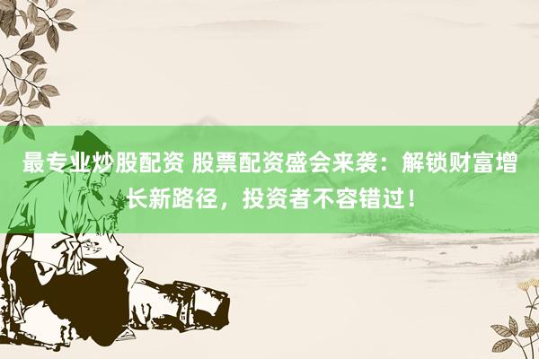 最专业炒股配资 股票配资盛会来袭：解锁财富增长新路径，投资者不容错过！