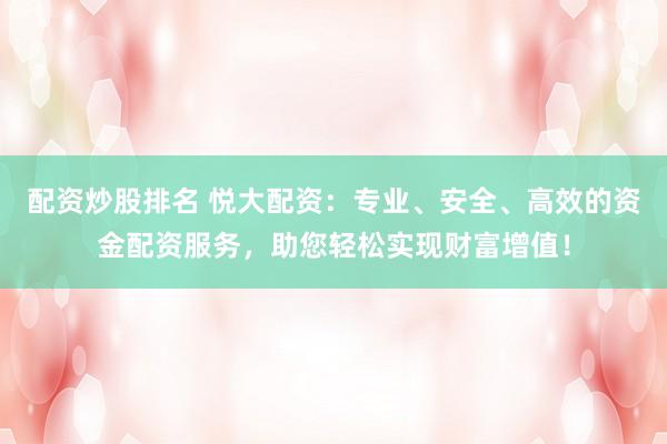 配资炒股排名 悦大配资：专业、安全、高效的资金配资服务，助您轻松实现财富增值！