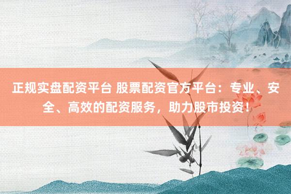 正规实盘配资平台 股票配资官方平台：专业、安全、高效的配资服务，助力股市投资！