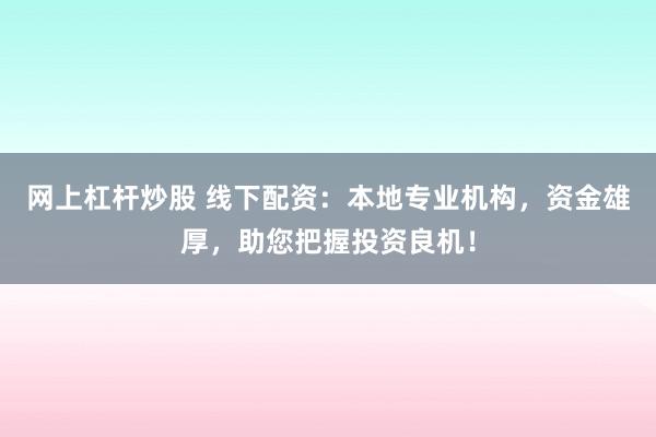 网上杠杆炒股 线下配资：本地专业机构，资金雄厚，助您把握投资良机！