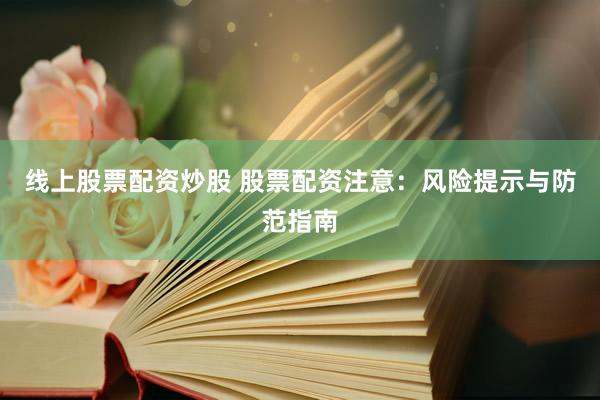 线上股票配资炒股 股票配资注意：风险提示与防范指南