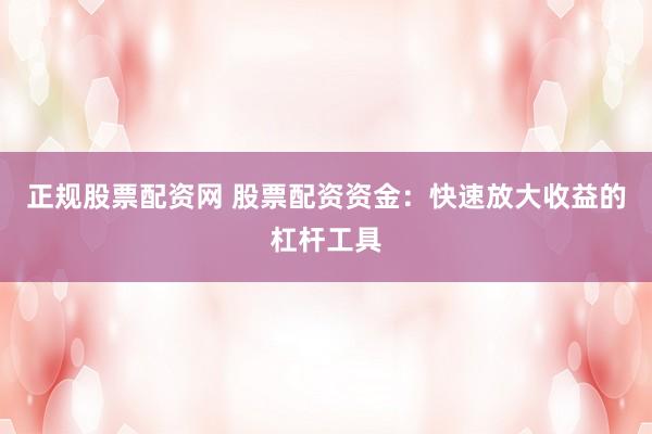 正规股票配资网 股票配资资金：快速放大收益的杠杆工具