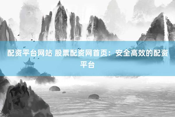 配资平台网站 股票配资网首页：安全高效的配资平台