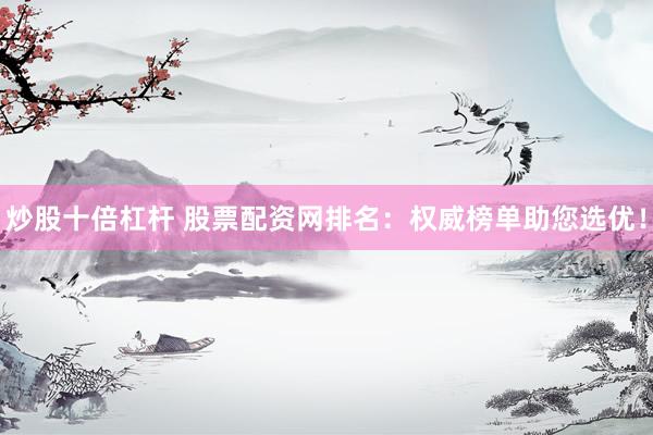 炒股十倍杠杆 股票配资网排名：权威榜单助您选优！