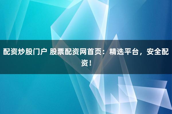 配资炒股门户 股票配资网首页：精选平台，安全配资！