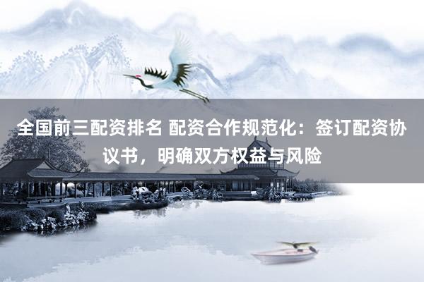 全国前三配资排名 配资合作规范化：签订配资协议书，明确双方权益与风险