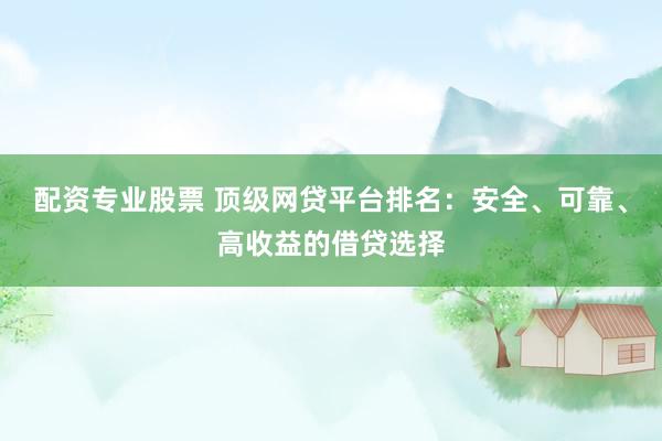 配资专业股票 顶级网贷平台排名：安全、可靠、高收益的借贷选择