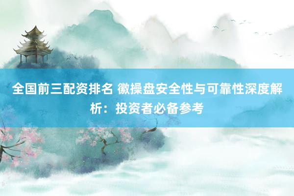 全国前三配资排名 徽操盘安全性与可靠性深度解析：投资者必备参考