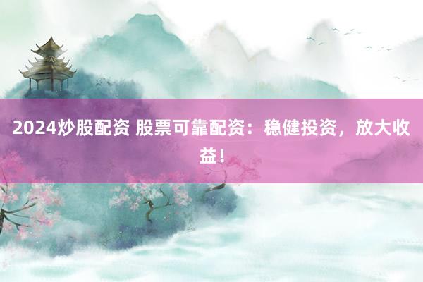 2024炒股配资 股票可靠配资：稳健投资，放大收益！