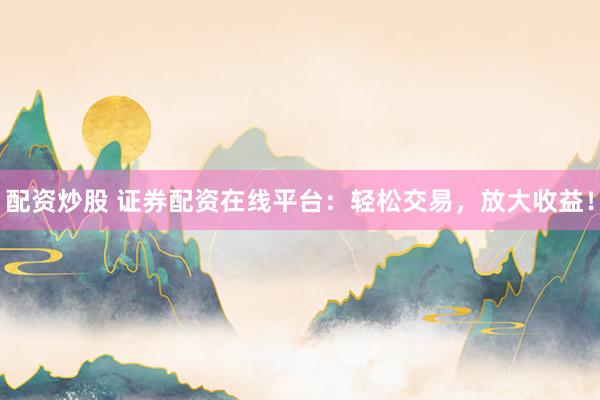 配资炒股 证券配资在线平台：轻松交易，放大收益！