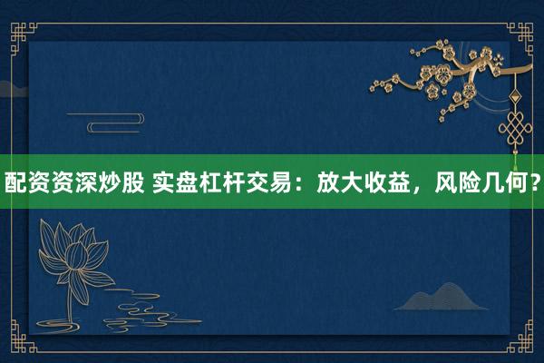 配资资深炒股 实盘杠杆交易：放大收益，风险几何？