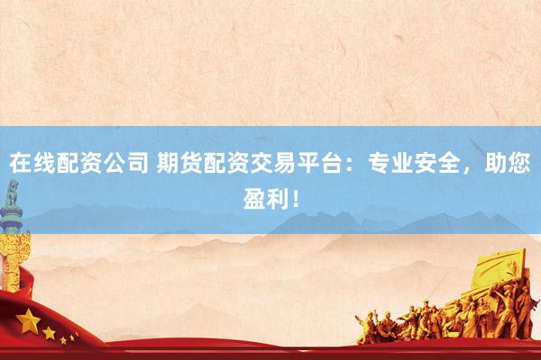 在线配资公司 期货配资交易平台：专业安全，助您盈利！