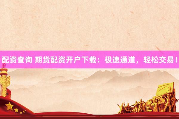 配资查询 期货配资开户下载：极速通道，轻松交易！