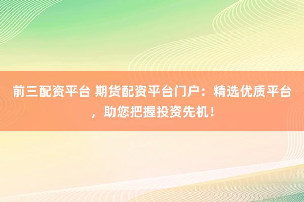 前三配资平台 期货配资平台门户：精选优质平台，助您把握投资先机！