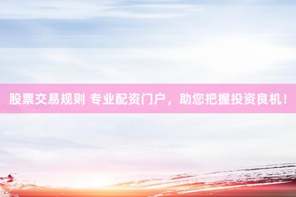 股票交易规则 专业配资门户，助您把握投资良机！