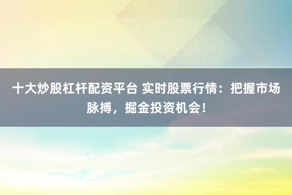 十大炒股杠杆配资平台 实时股票行情：把握市场脉搏，掘金投资机会！