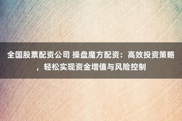 全国股票配资公司 操盘魔方配资：高效投资策略，轻松实现资金增值与风险控制