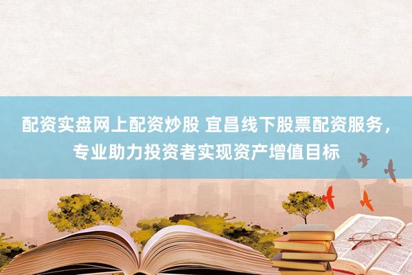 配资实盘网上配资炒股 宜昌线下股票配资服务，专业助力投资者实现资产增值目标