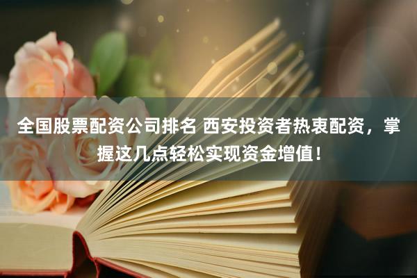 全国股票配资公司排名 西安投资者热衷配资，掌握这几点轻松实现资金增值！