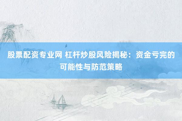 股票配资专业网 杠杆炒股风险揭秘：资金亏完的可能性与防范策略