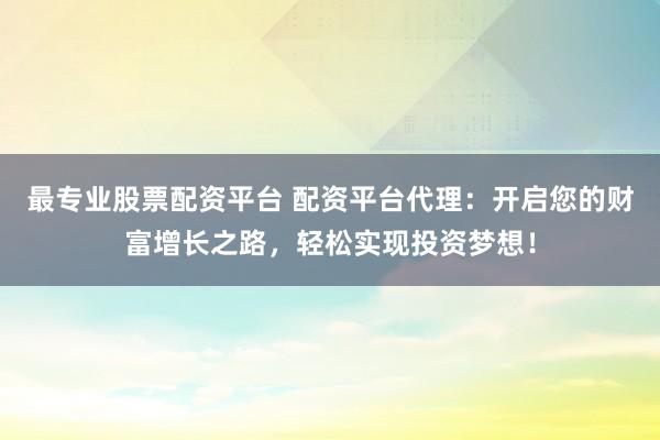 最专业股票配资平台 配资平台代理：开启您的财富增长之路，轻松实现投资梦想！