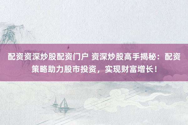 配资资深炒股配资门户 资深炒股高手揭秘：配资策略助力股市投资，实现财富增长！