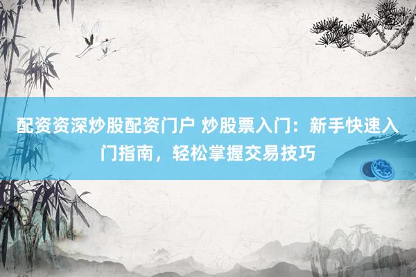 配资资深炒股配资门户 炒股票入门：新手快速入门指南，轻松掌握交易技巧