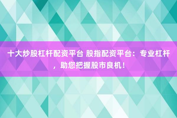 十大炒股杠杆配资平台 股指配资平台：专业杠杆，助您把握股市良机！
