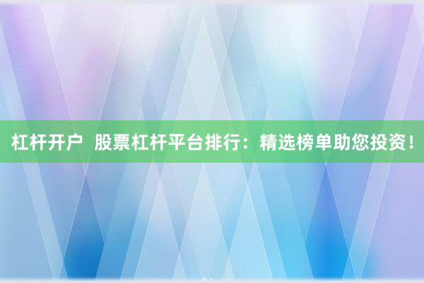 杠杆开户  股票杠杆平台排行：精选榜单助您投资！