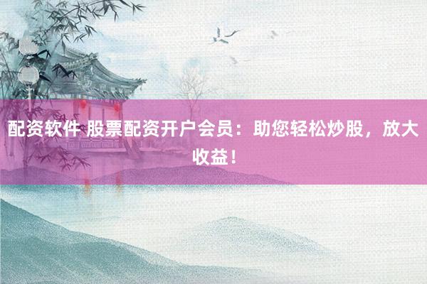 配资软件 股票配资开户会员：助您轻松炒股，放大收益！
