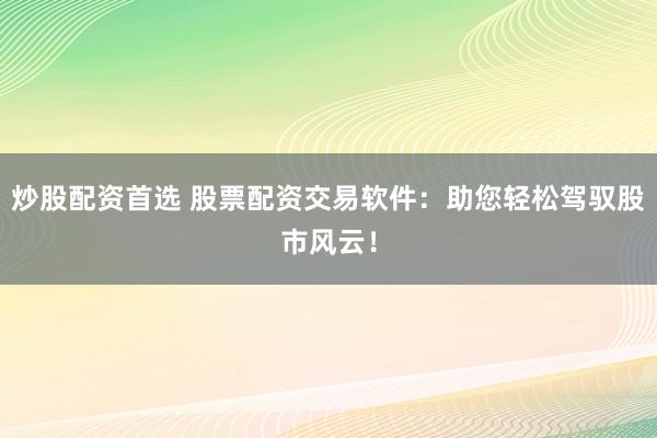 炒股配资首选 股票配资交易软件：助您轻松驾驭股市风云！