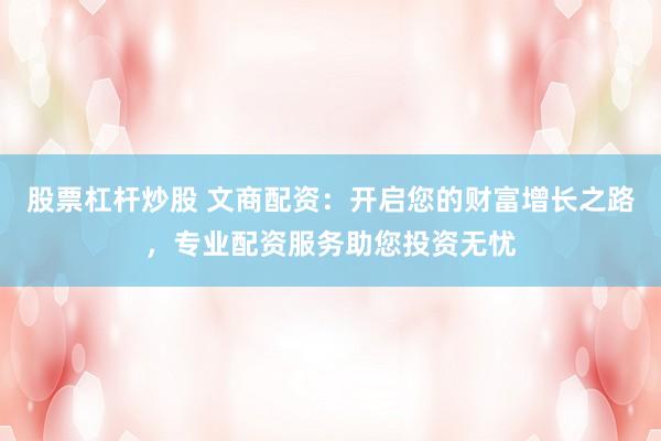 股票杠杆炒股 文商配资：开启您的财富增长之路，专业配资服务助您投资无忧