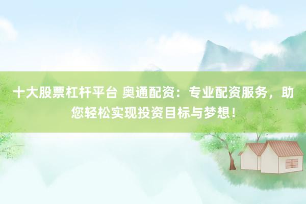 十大股票杠杆平台 奥通配资：专业配资服务，助您轻松实现投资目标与梦想！