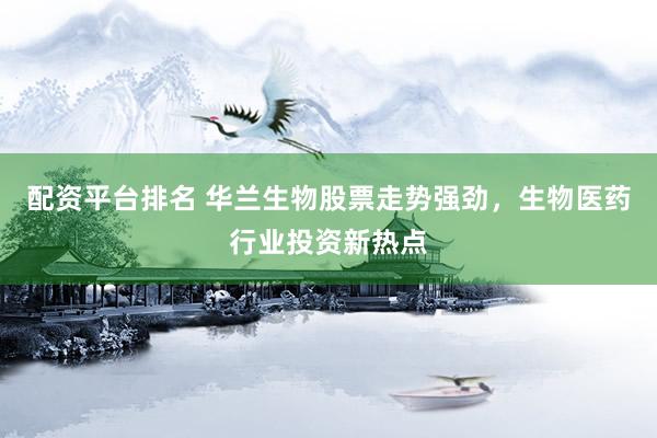 配资平台排名 华兰生物股票走势强劲，生物医药行业投资新热点
