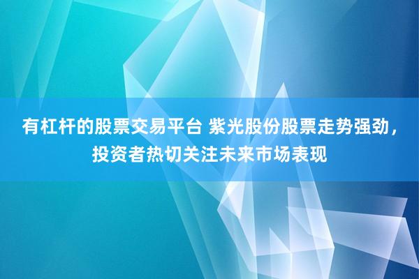 有杠杆的股票交易平台 紫光股份股票走势强劲，投资者热切关注未来市场表现