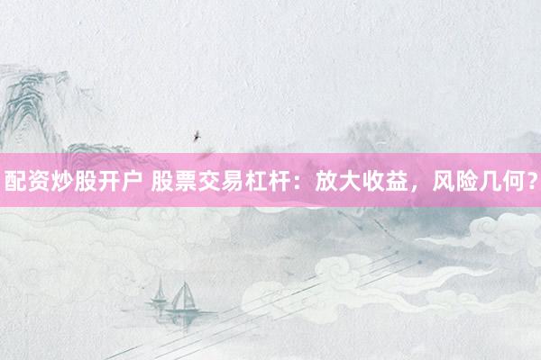 配资炒股开户 股票交易杠杆：放大收益，风险几何？