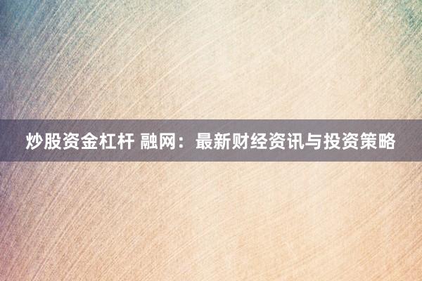 炒股资金杠杆 融网：最新财经资讯与投资策略
