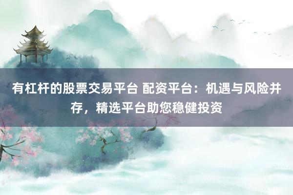 有杠杆的股票交易平台 配资平台：机遇与风险并存，精选平台助您稳健投资