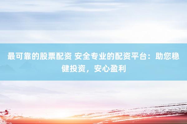 最可靠的股票配资 安全专业的配资平台：助您稳健投资，安心盈利