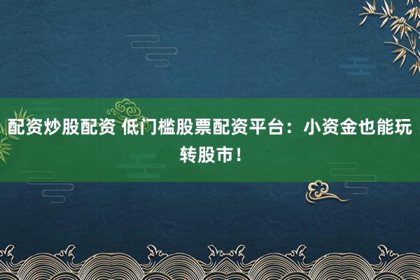 配资炒股配资 低门槛股票配资平台：小资金也能玩转股市！