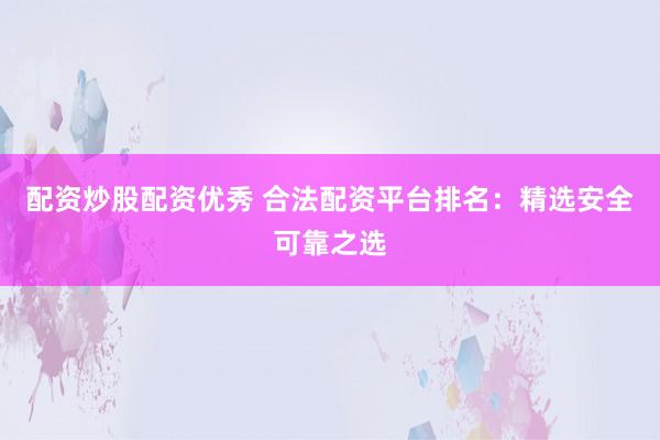 配资炒股配资优秀 合法配资平台排名：精选安全可靠之选