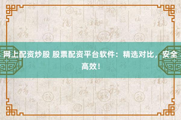 网上配资炒股 股票配资平台软件：精选对比，安全高效！