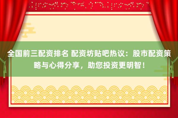 全国前三配资排名 配资坊贴吧热议：股市配资策略与心得分享，助您投资更明智！