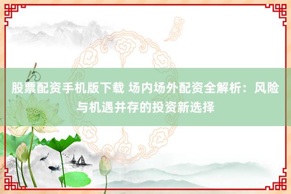 股票配资手机版下载 场内场外配资全解析：风险与机遇并存的投资新选择