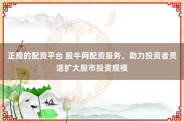 正规的配资平台 股牛网配资服务，助力投资者灵活扩大股市投资规模
