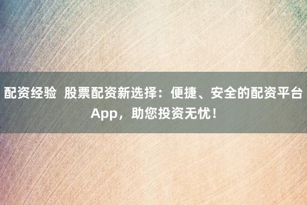 配资经验  股票配资新选择：便捷、安全的配资平台App，助您投资无忧！