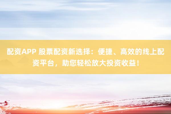 配资APP 股票配资新选择：便捷、高效的线上配资平台，助您轻松放大投资收益！
