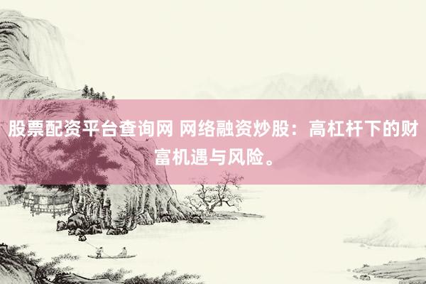 股票配资平台查询网 网络融资炒股：高杠杆下的财富机遇与风险。