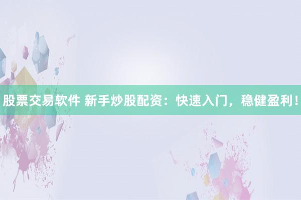 股票交易软件 新手炒股配资：快速入门，稳健盈利！
